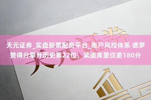 天元证券_实盘股票配资平台_账户风控体系 德罗赞得分攀升历史第22位，紧追库里仅差180分