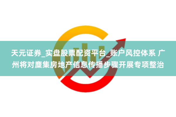 天元证券_实盘股票配资平台_账户风控体系 广州将对麇集房地产信息传播步骤开展专项整治