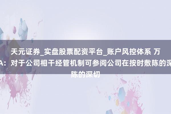 天元证券_实盘股票配资平台_账户风控体系 万科A：对于公司相干经管机制可参阅公司在按时敷陈的深切