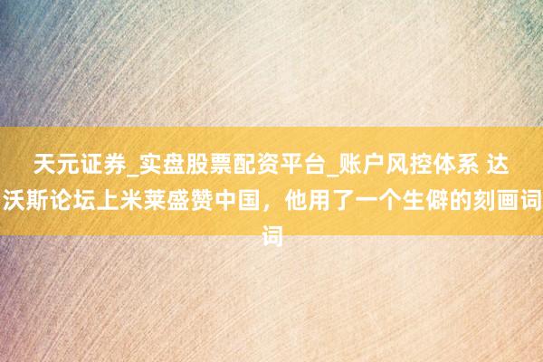 天元证券_实盘股票配资平台_账户风控体系 达沃斯论坛上米莱盛赞中国，他用了一个生僻的刻画词