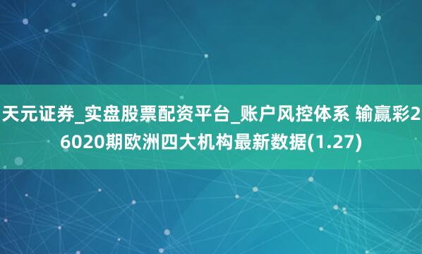 天元证券_实盘股票配资平台_账户风控体系 输赢彩26020期欧洲四大机构最新数据(1.27)