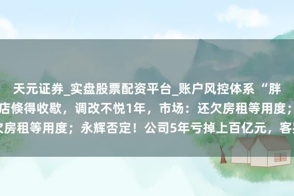 天元证券_实盘股票配资平台_账户风控体系 “胖改”失灵？永辉北京一门店倏得收歇，调改不悦1年，市场：还欠房租等用度；永辉否定！公司5年亏掉上百亿元，客岁关店381家
