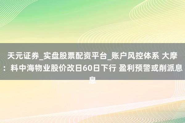 天元证券_实盘股票配资平台_账户风控体系 大摩：料中海物业股价改日60日下行 盈利预警或削派息